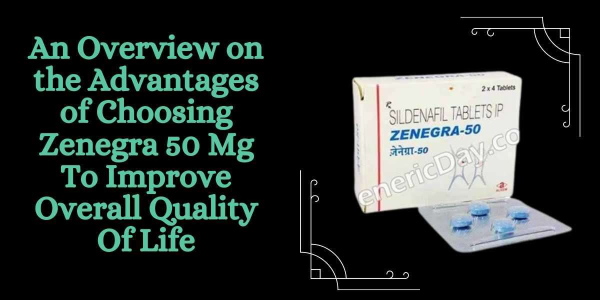An Overview on the Advantages of Choosing Zenegra 50 Mg To Improve Overall Quality Of Life